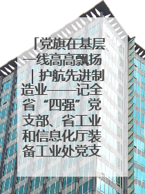 党旗在基层一线高高飘扬｜护航先进制造业——记全省“四强”党支部、省工业和信息化厅装备工业处党支部