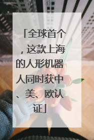 全球首个，这款上海的人形机器人同时获中、美、欧认证