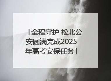 全程守护 松北公安圆满完成2025年高考安保任务