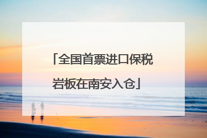 全国首票进口保税岩板在南安入仓