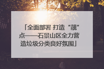 全面部署 打造“靓” 点——石景山区全力营造垃圾分类良好氛围