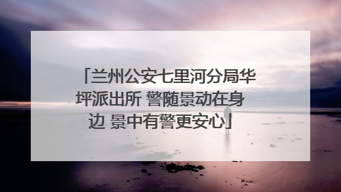 兰州公安七里河分局华坪派出所 警随景动在身边 景中有警更安心
