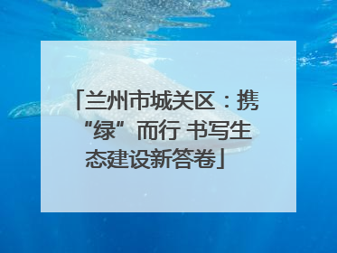 兰州市城关区：携“绿”而行 书写生态建设新答卷