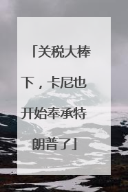 关税大棒下，卡尼也开始奉承特朗普了