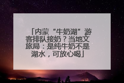 内蒙“牛奶湖”游客排队接奶？当地文旅局：是纯牛奶不是湖水，可放心喝