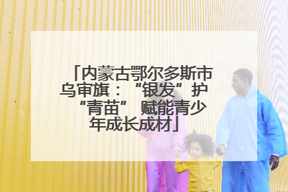 内蒙古鄂尔多斯市乌审旗：“银发”护“青苗” 赋能青少年成长成材