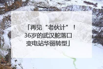 再见“老伙计”！36岁的武汉舵落口变电站华丽转型