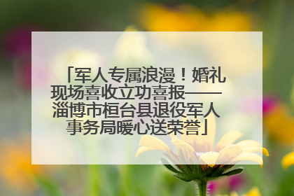 军人专属浪漫！婚礼现场喜收立功喜报——淄博市桓台县退役军人事务局暖心送荣誉