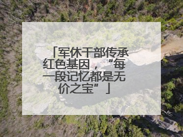 军休干部传承红色基因，“每一段记忆都是无价之宝”