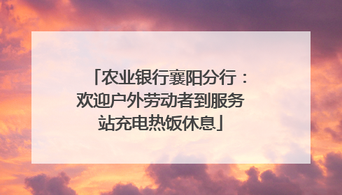 农业银行襄阳分行：欢迎户外劳动者到服务站充电热饭休息