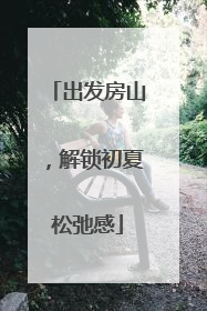 出发房山，解锁初夏松弛感