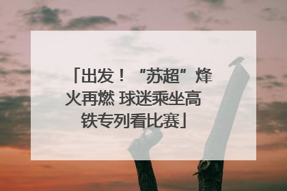 出发！“苏超”烽火再燃 球迷乘坐高铁专列看比赛