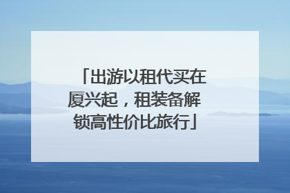 出游以租代买在厦兴起，租装备解锁高性价比旅行
