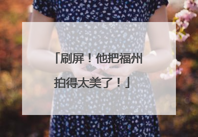 刷屏！他把福州拍得太美了！