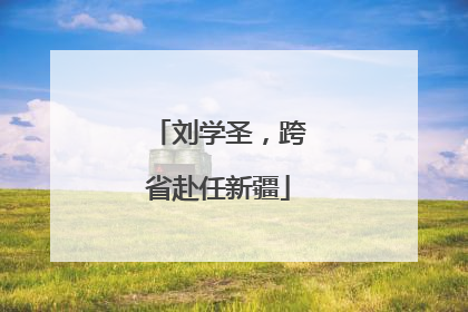 刘学圣，跨省赴任新疆