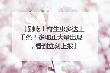 别吃！寄生虫多达上千条！多地正大量出现，看到立刻上报