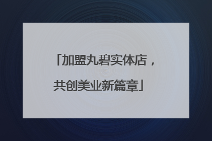 加盟丸碧实体店，共创美业新篇章