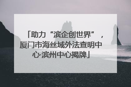 助力“滨企创世界”，厦门市海丝域外法查明中心·滨州中心揭牌