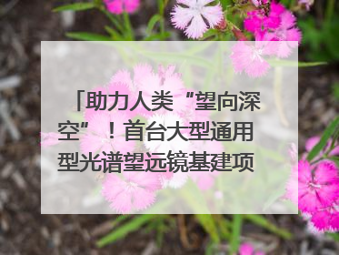 助力人类“望向深空”！首台大型通用型光谱望远镜基建项目破土动工