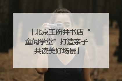北京王府井书店“童阅学堂”打造亲子共读美好场景