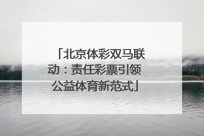 北京体彩双马联动：责任彩票引领公益体育新范式