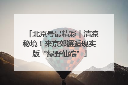 北京号最精彩｜清凉秘境！来京郊邂逅现实版“绿野仙踪”