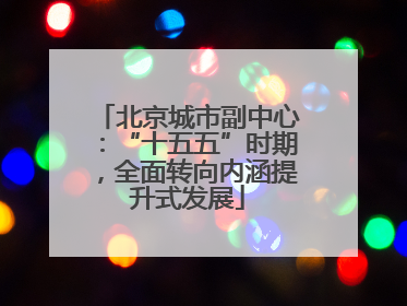 北京城市副中心：“十五五”时期，全面转向内涵提升式发展