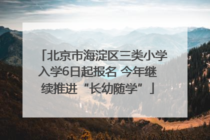 北京市海淀区三类小学入学6日起报名 今年继续推进“长幼随学”