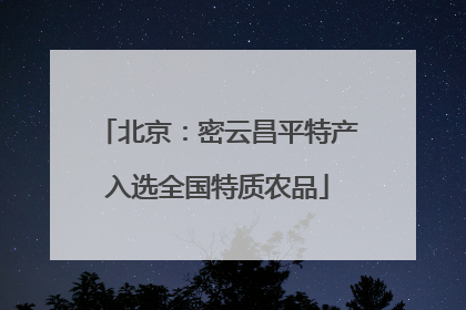 北京：密云昌平特产入选全国特质农品