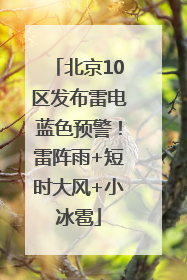 北京10区发布雷电蓝色预警！雷阵雨+短时大风+小冰雹