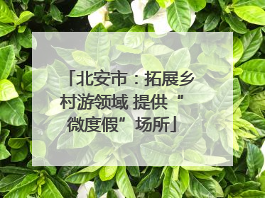 北安市：拓展乡村游领域 提供“微度假”场所