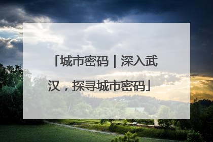 城市密码｜深入武汉，探寻城市密码