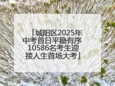 城阳区2025年中考首日平稳有序 10586名考生迎接人生首场大考