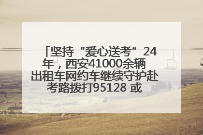 坚持“爱心送考”24年，西安41000余辆出租车网约车继续守护赴考路拨打95128 或者88880000均可报名参加一对一送考