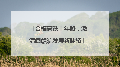 合福高铁十年路，激活闽赣皖发展新脉络