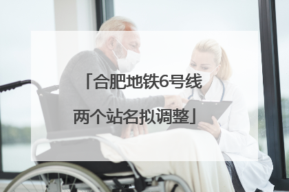 合肥地铁6号线两个站名拟调整