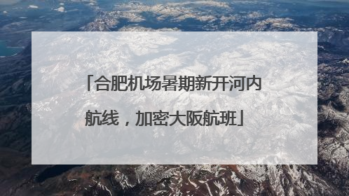 合肥机场暑期新开河内航线，加密大阪航班