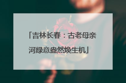 吉林长春：古老母亲河绿意盎然焕生机