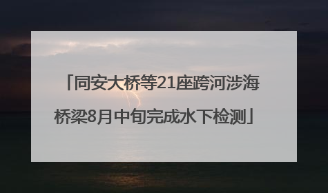 同安大桥等21座跨河涉海桥梁8月中旬完成水下检测