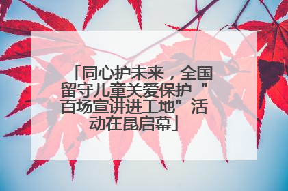 同心护未来，全国留守儿童关爱保护“百场宣讲进工地”活动在昆启幕