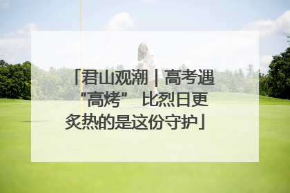 君山观潮｜高考遇“高烤” 比烈日更炙热的是这份守护