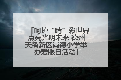 呵护“睛”彩世界点亮光明未来 德州天衢新区尚德小学举办爱眼日活动