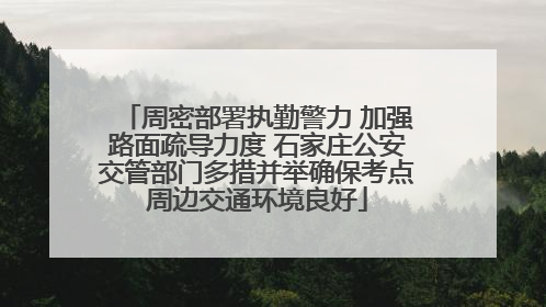 周密部署执勤警力 加强路面疏导力度 石家庄公安交管部门多措并举确保考点周边交通环境良好