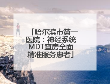 哈尔滨市第一医院：神经系统MDT查房全面精准服务患者
