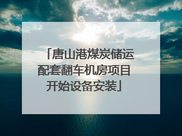 唐山港煤炭储运配套翻车机房项目开始设备安装