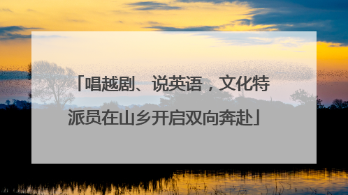 唱越剧、说英语，文化特派员在山乡开启双向奔赴