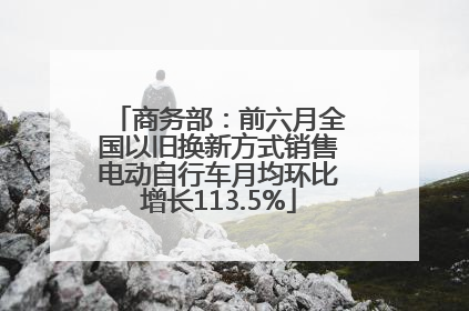 商务部：前六月全国以旧换新方式销售电动自行车月均环比增长113.5%
