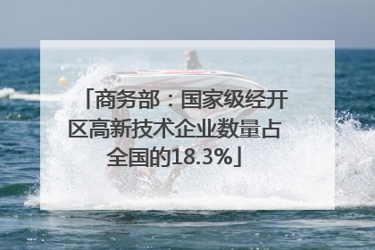 商务部：国家级经开区高新技术企业数量占全国的18.3%