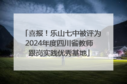 喜报！乐山七中被评为2024年度四川省教师跟岗实践优秀基地
