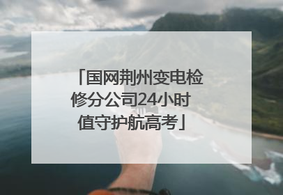 国网荆州变电检修分公司24小时值守护航高考